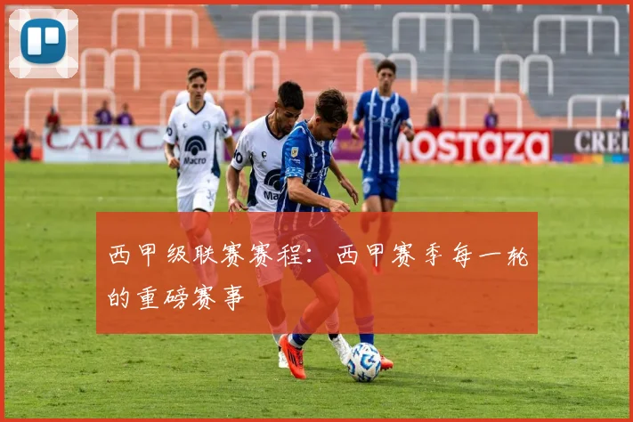 西甲级联赛赛程：西甲赛季每一轮的重磅赛事