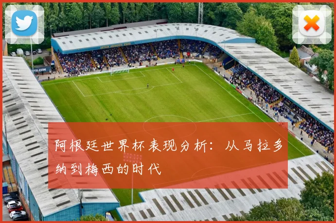 阿根廷世界杯表现分析：从马拉多纳到梅西的时代