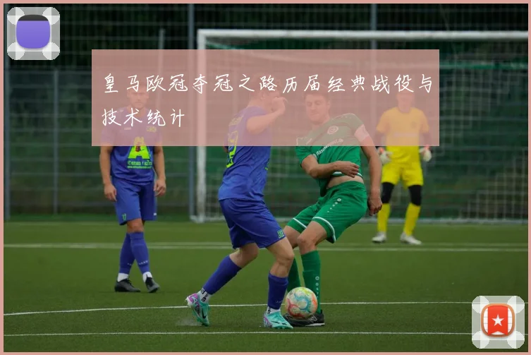 皇马欧冠夺冠之路历届经典战役与技术统计