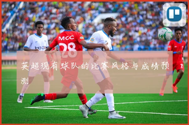 英超现有球队的比赛风格与成绩预测