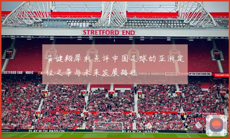 黄健翔犀利点评中国足球的亚洲定位之争与未来发展路径