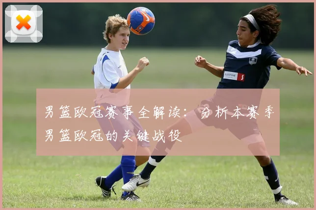 男篮欧冠赛事全解读:分析本赛季男篮欧冠的关键战役