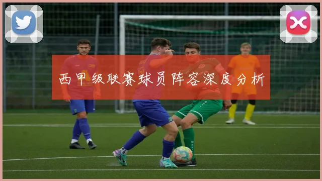 西甲级联赛球员阵容深度分析