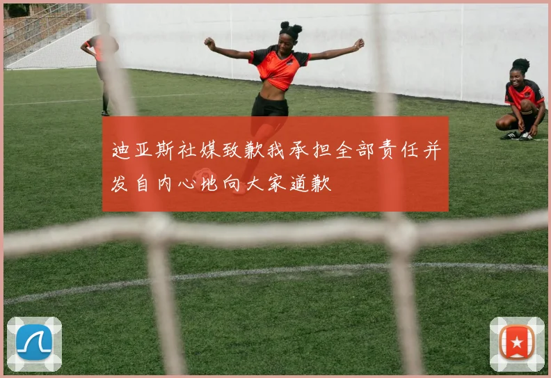 迪亚斯社媒致歉我承担全部责任并发自内心地向大家道歉